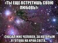 «Ты еще встретишь свою любовь!» -Сказал мне человек, за которым я готова на край света…