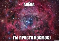 АЛЁНА ТЫ ПРОСТО КОСМОС)