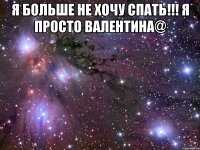 я больше не хочу спать!!! я просто валентина@ 