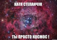 Катя Степанчук Ты просто космос !