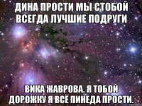 Дина прости мы стобой всегда лучшие подруги Вика Жаврова. Я тобой дорожку я всё Пинеда прости.