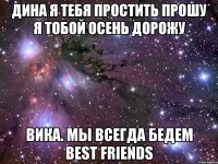 Дина я тебя простить прошу я тобой осень дорожу Вика. Мы всегда бедем Best friends
