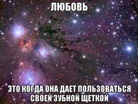 Любовь Это когда она дает пользоваться своей зубной щеткой