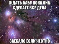 Ждать бабу пока она сделает все дела Заебало,если честно