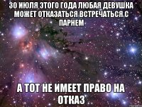 30 июля этого года любая девушка может отказаться встречаться с парнем А тот не имеет право на отказ