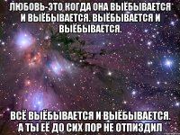 Любовь-это когда она выёбывается и выёбывается. Выёбывается и выёбывается. Всё Выёбывается и выёбывается. А ты её до сих пор не отпиздил
