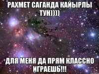 рахмет саганда Кайырлы тун)))) Для меня да прям классно играешь!!!