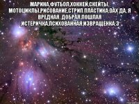 Марина,футбол,хоккей,скейты, мотоциклы,рисование,стрип пластика:DАх да, я вредная, добрая,пошлая ,истеричка,психованная,извращенка:3 