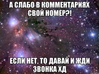 А слабо в комментариях свой номер?! Если нет, то давай и жди звонка ХД