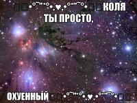 ★ღ•°˜”*°•.♥.•°*”˜°•ღ★Коля ты просто, Охуенный★ღ•°˜”*°•.♥.•°*”˜°•ღ★