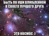 Быть по уши влюбленной в своего лучшего друга это космос :)