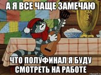 А я все чаще замечаю что полуфинал я буду смотреть на работе