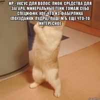 ИР - уксус для волос, пион, средства для загара, минеральные тени, гомаж себо специфик; кое-что из фаберлика (похудайки, пудра); лаш, м.б. еще что-то интересное 