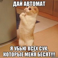 Дай автомат Я убью всех сук, которые меня бесят!!!