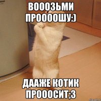 Вооозьми проооошу:) дааже котик прооосит;3