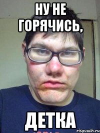 Ну не горячись, детка