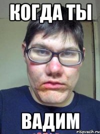 когда ты ВАДИМ