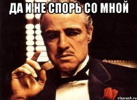 Да и не спорь со мной 