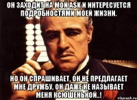 ОН ЗАХОДИТ НА МОЙ ASK И ИНТЕРЕСУЕТСЯ ПОДРОБНОСТЯМИ МОЕЙ ЖИЗНИ. НО ОН СПРАШИВАЕТ, ОН НЕ ПРЕДЛАГАЕТ МНЕ ДРУЖБУ, ОН ДАЖЕ НЕ НАЗЫВАЕТ МЕНЯ КСЮШЕНЬКОЙ..!