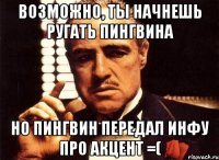 Возможно, ты начнешь ругать Пингвина Но Пингвин передал инфу про акцент =(