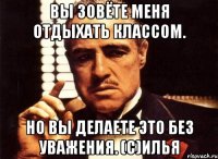 Вы зовёте меня отдыхать классом. Но вы делаете это без уважения. (с)Илья