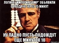 Логика "Империя SAMP" объявили о раздаче через 15 минут ну ладно пусть подождут еще минуток 10