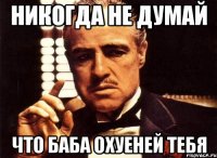 никогда не думай что баба охуеней тебя