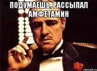 ПОДУМАЕШЬ, РАССЫПАЛ АМФЕТАМИН 