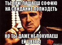 Ты приглашаеш Софию на свидание попиздеть но ты даже не покупаеш ей цветы