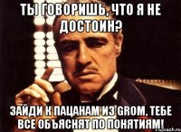 Ты говоришь, что я не достоин? Зайди к пацанам из GROM, тебе все объяснят по понятиям!