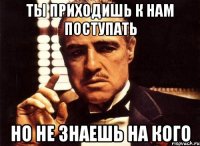 ТЫ ПРИХОДИШЬ К НАМ ПОСТУПАТЬ НО НЕ ЗНАЕШЬ НА КОГО