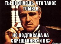 Ты не знаешь, что такое tumblr Но подписана на Скрещенных и Dr?