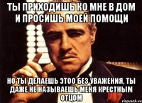 Ты приходишь ко мне в дом и просишь моей помощи Но ты делаешь этоо без уважения, ты даже не называешь меня крестным отцом