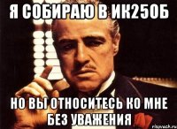 Я собираю в ИК25об Но вы относитесь ко мне без уважения