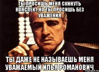 ты просишь меня скинуть конспект,но ты просишь без уважения Ты даже не называешь меня уважаемый Илья Романович