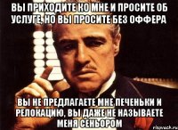 вы приходите ко мне и просите об услуге, но вы просите без оффера вы не предлагаете мне печеньки и релокацию, вы даже не называете меня сеньором