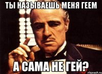 ты называешь меня геем а сама не гей?