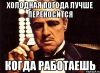 холодная погода лучше переносится когда работаешь