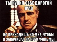 Ты купил себе дорогой IPad но приходишь ко мне, чтобы я закачивал на него фильмы