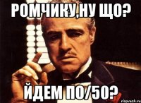 Ромчику,ну що? йдем по/50?