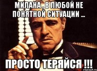 Милана , в любой не понятной ситуации ... Просто теряйся !!!