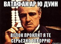 ВАТАФАК АР Ю ДУИН ВЕЛОК ПРОКЛЯТ Я ТЕ СЕРЬЕЗНО ГОВОРРЮ