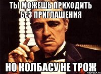 Ты можешь приходить без приглашения Но колбасу не трож