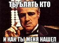 ты блять кто и как ты меня нашел