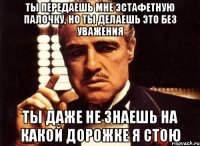 Ты передаешь мне эстафетную палочку, но ты делаешь это без уважения Ты даже не знаешь на какой дорожке я стою