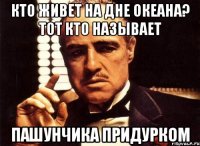 Кто живет на дне океана? Тот кто называет Пашунчика придурком