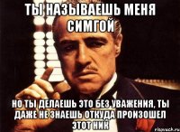 ты называешь меня симгой но ты делаешь это без уважения, ты даже не знаешь откуда произошел этот ник