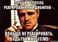 лучший способ реагирования на дибилов - . вообще не реагировать. Будьте умнее.(c)VS