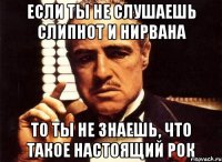 если ты не слушаешь слипнот и нирвана то ты не знаешь, что такое настоящий рок