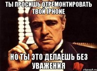 Ты просишь отремонтировать твой iPhone но ты это делаешь без уважения